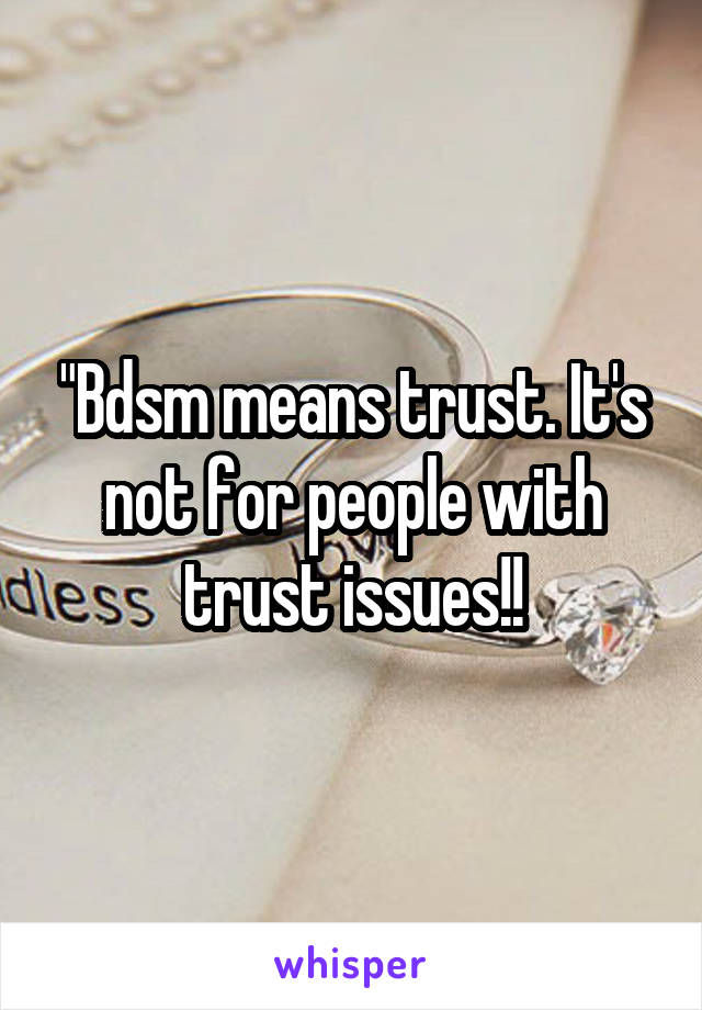 "Bdsm means trust. It's not for people with trust issues!!