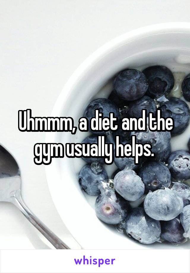 Uhmmm, a diet and the gym usually helps. 