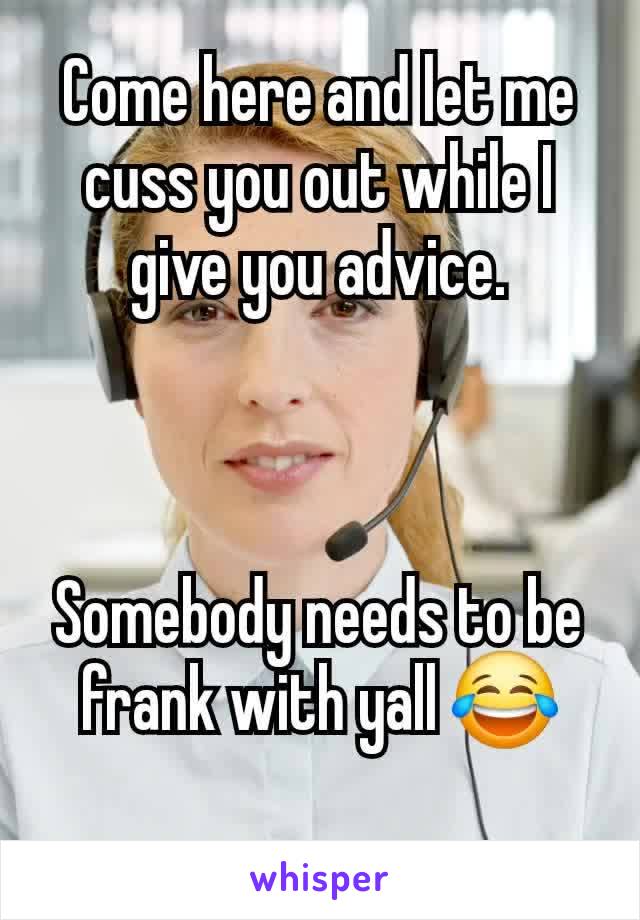 Come here and let me cuss you out while I give you advice.



Somebody needs to be frank with yall 😂