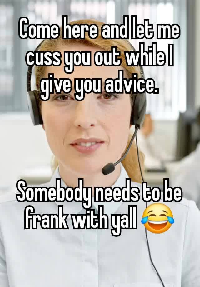 Come here and let me cuss you out while I give you advice.



Somebody needs to be frank with yall 😂