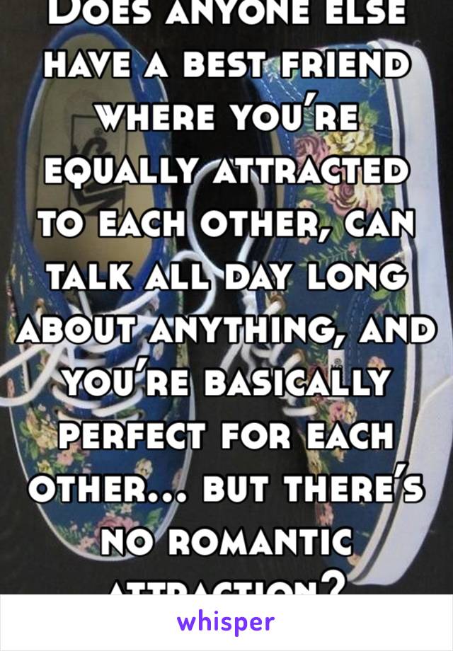 Does anyone else have a best friend where you’re equally attracted to each other, can talk all day long about anything, and you’re basically perfect for each other… but there’s no romantic attraction?