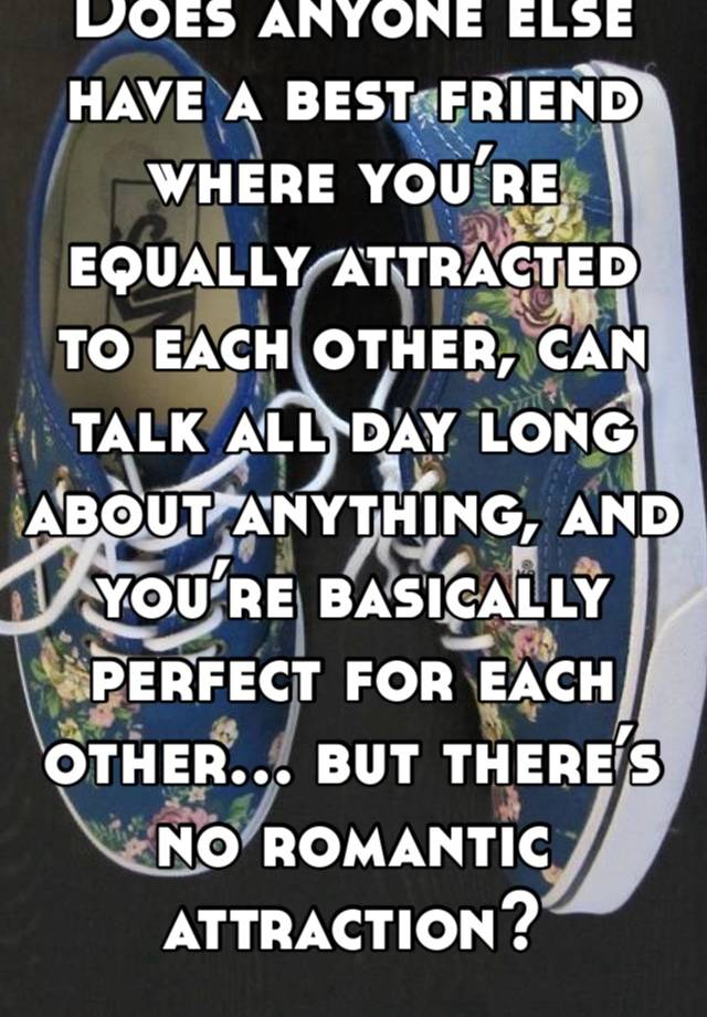 Does anyone else have a best friend where you’re equally attracted to each other, can talk all day long about anything, and you’re basically perfect for each other… but there’s no romantic attraction?