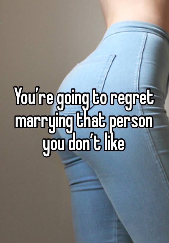 You’re going to regret marrying that person you don’t like 