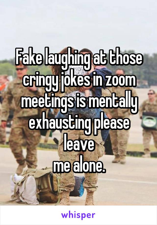 Fake laughing at those
cringy jokes in zoom
meetings is mentally
exhausting please leave
me alone.