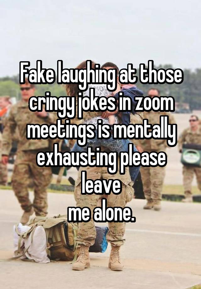 Fake laughing at those
cringy jokes in zoom
meetings is mentally
exhausting please leave
me alone.