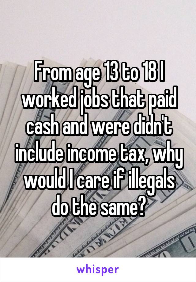 From age 13 to 18 I worked jobs that paid cash and were didn't include income tax, why would I care if illegals do the same?