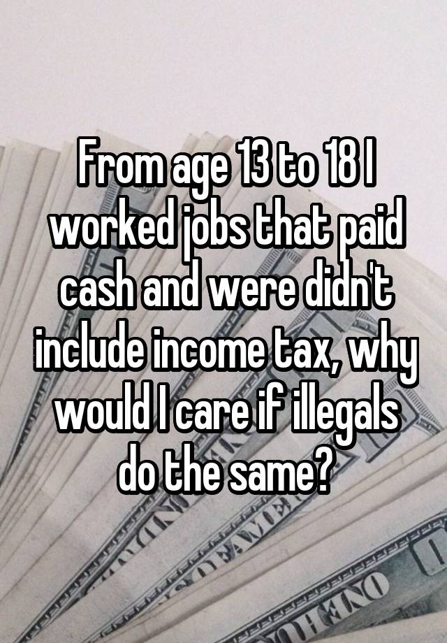 From age 13 to 18 I worked jobs that paid cash and were didn't include income tax, why would I care if illegals do the same?