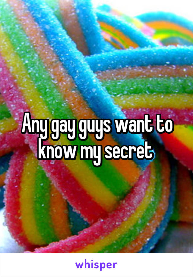 Any gay guys want to know my secret 