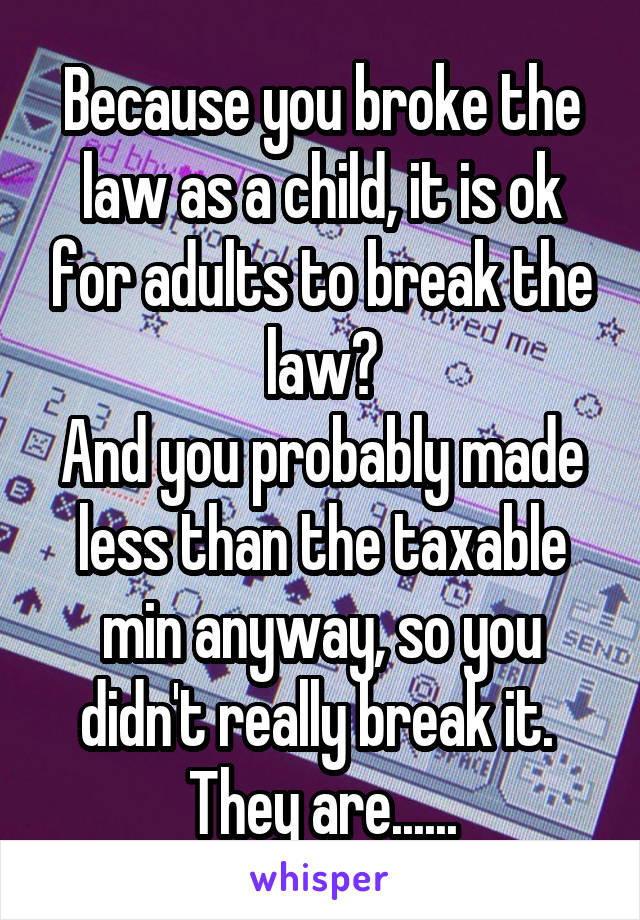 Because you broke the law as a child, it is ok for adults to break the law?
And you probably made less than the taxable min anyway, so you didn't really break it.  They are......