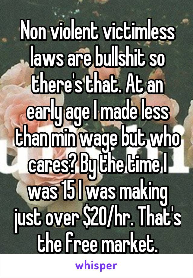 Non violent victimless laws are bullshit so there's that. At an early age I made less than min wage but who cares? By the time I was 15 I was making just over $20/hr. That's the free market.