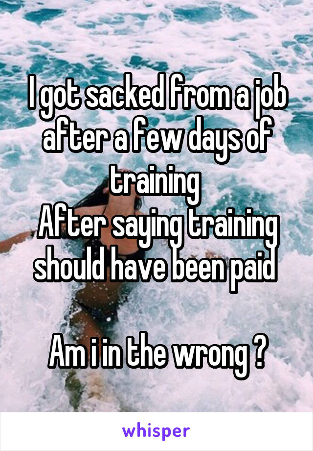 I got sacked from a job after a few days of training 
After saying training should have been paid 

Am i in the wrong ?