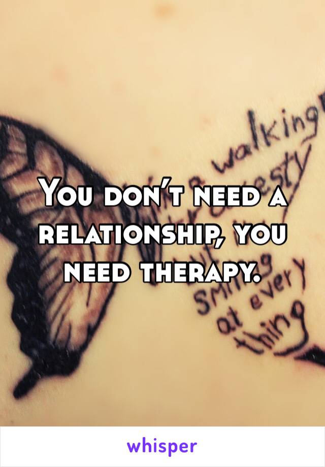 You don’t need a relationship, you need therapy. 