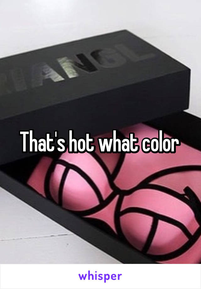 That's hot what color 