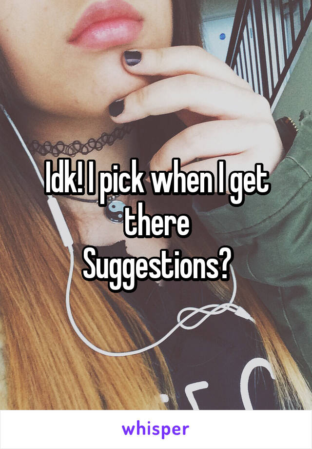 Idk! I pick when I get there
Suggestions?