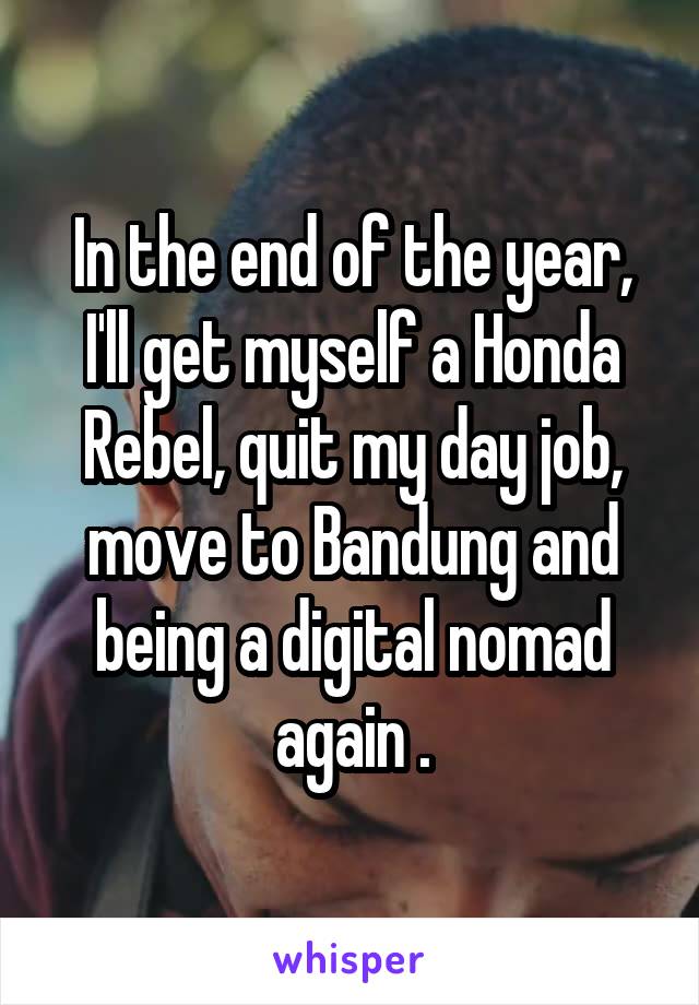 In the end of the year,
I'll get myself a Honda Rebel, quit my day job, move to Bandung and being a digital nomad again .