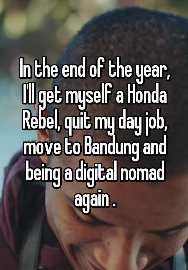 In the end of the year,
I'll get myself a Honda Rebel, quit my day job, move to Bandung and being a digital nomad again .