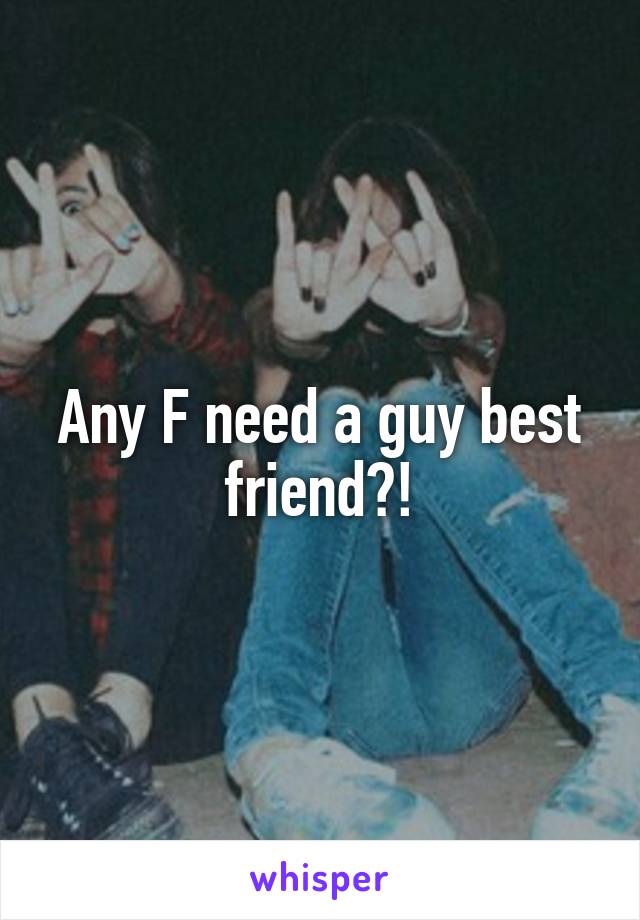 Any F need a guy best friend?!