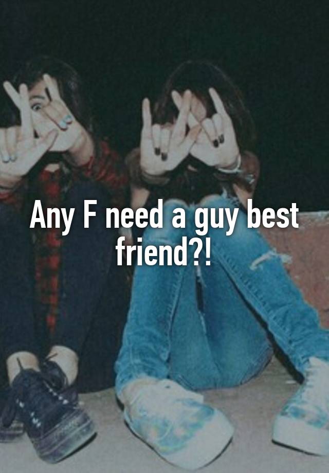 Any F need a guy best friend?!