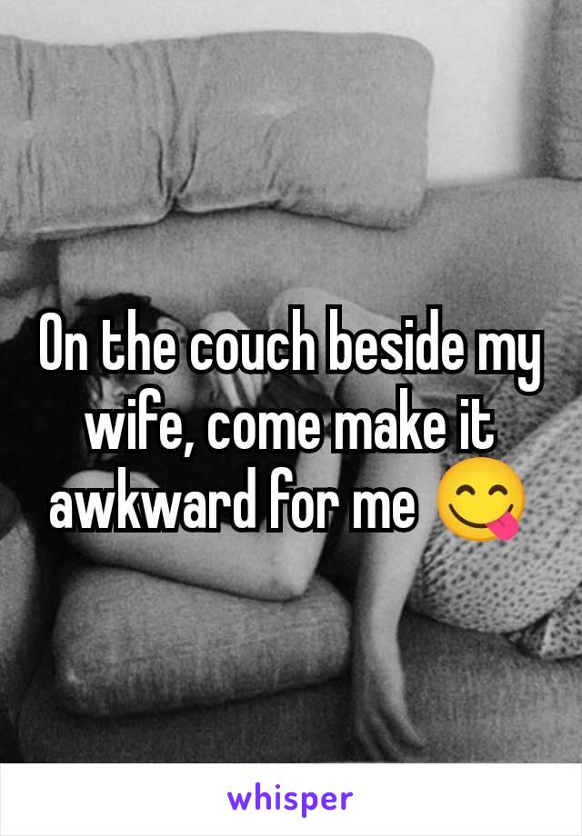 On the couch beside my wife, come make it awkward for me 😋