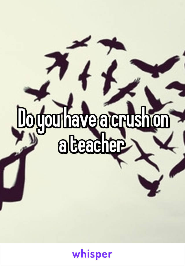 Do you have a crush on a teacher 