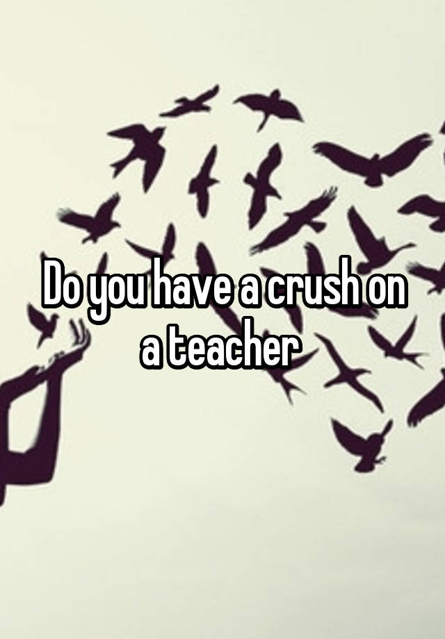 Do you have a crush on a teacher 