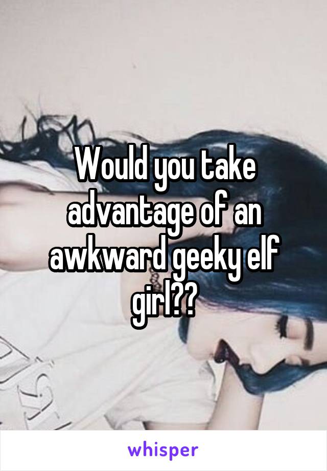 Would you take advantage of an awkward geeky elf girl??