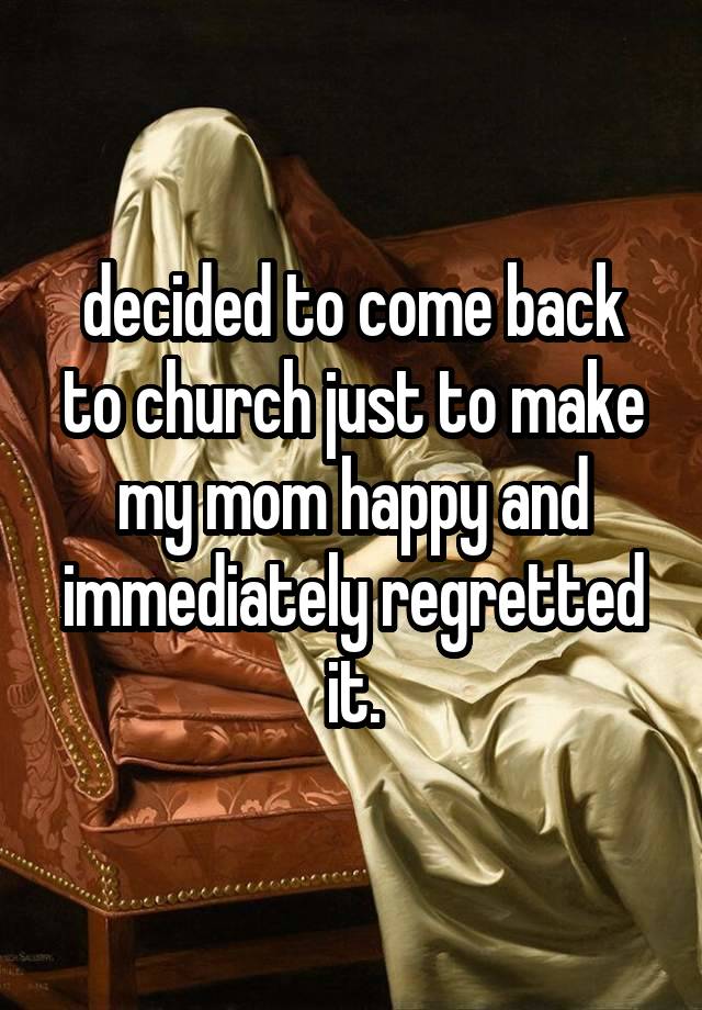 decided to come back to church just to make my mom happy and immediately regretted it.