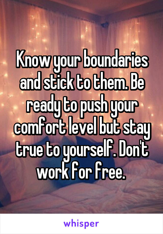 Know your boundaries and stick to them. Be ready to push your comfort level but stay true to yourself. Don't work for free. 