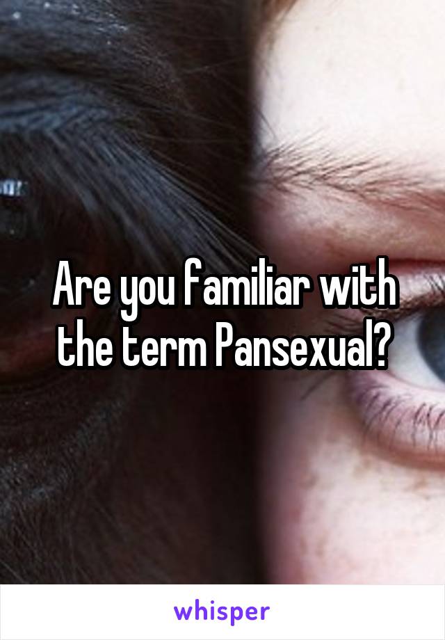 Are you familiar with the term Pansexual?