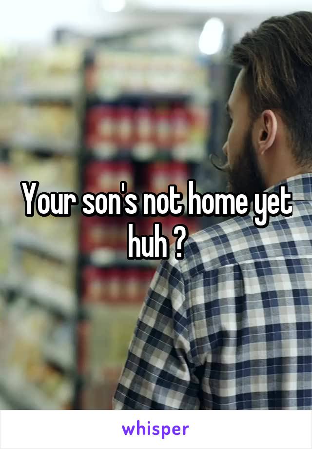 Your son's not home yet huh ?