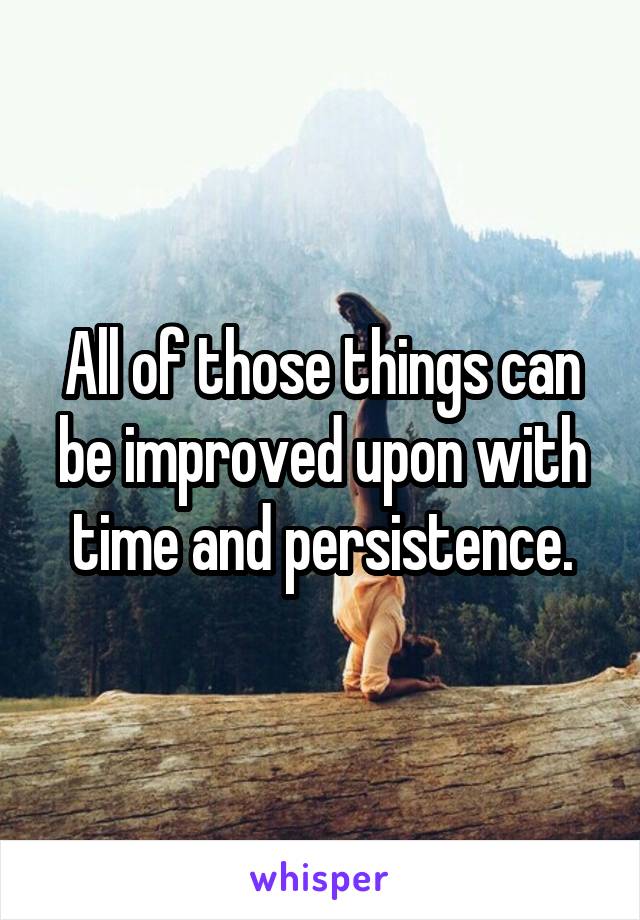 All of those things can be improved upon with time and persistence.