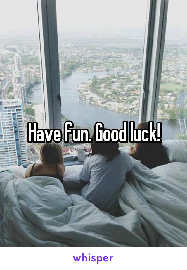 Have fun. Good luck!