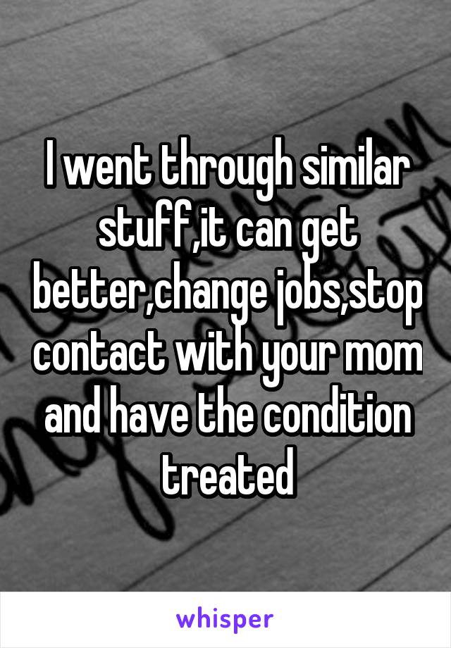 I went through similar stuff,it can get better,change jobs,stop contact with your mom and have the condition treated