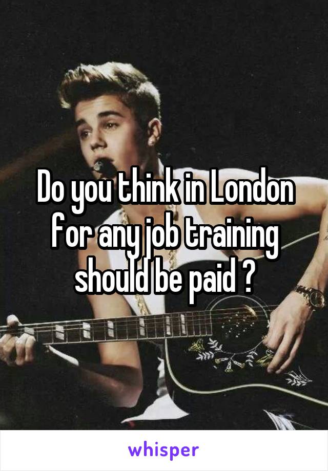 Do you think in London for any job training should be paid ?