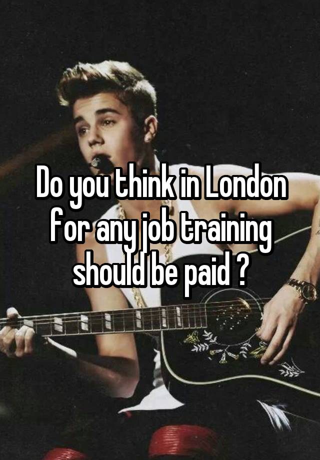 Do you think in London for any job training should be paid ?