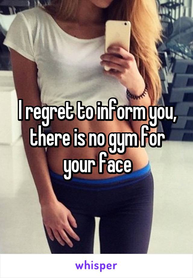 I regret to inform you, there is no gym for your face