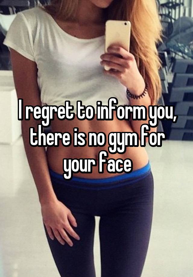 I regret to inform you, there is no gym for your face