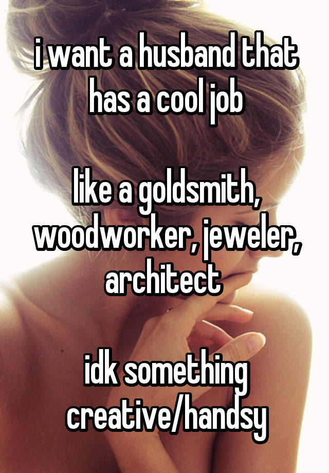 i want a husband that has a cool job

like a goldsmith, woodworker, jeweler, architect 

idk something creative/handsy