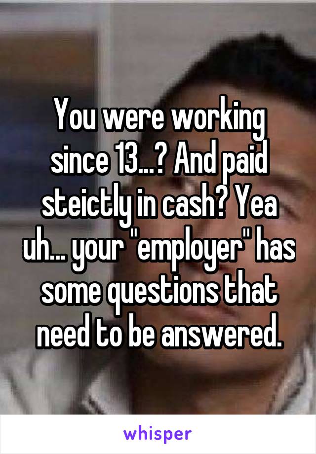 You were working since 13...? And paid steictly in cash? Yea uh... your "employer" has some questions that need to be answered.