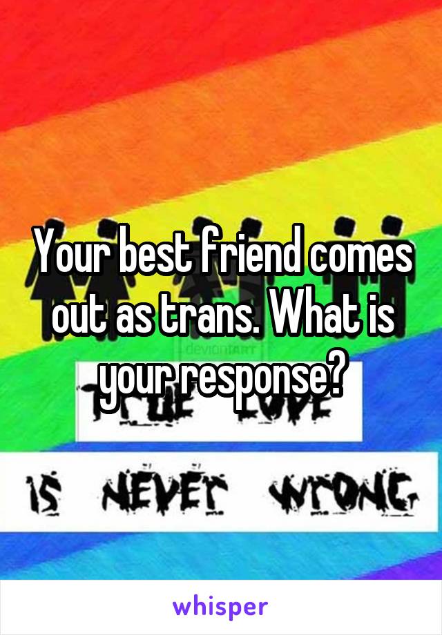 Your best friend comes out as trans. What is your response?