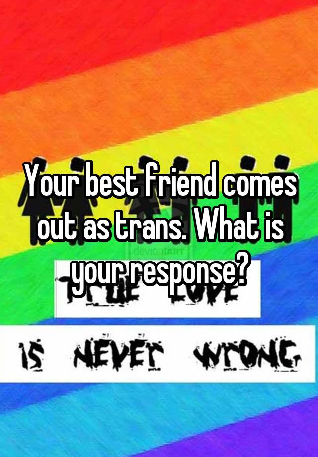 Your best friend comes out as trans. What is your response?