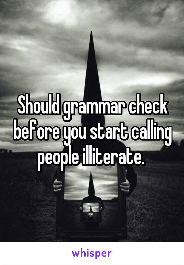 Should grammar check before you start calling people illiterate. 