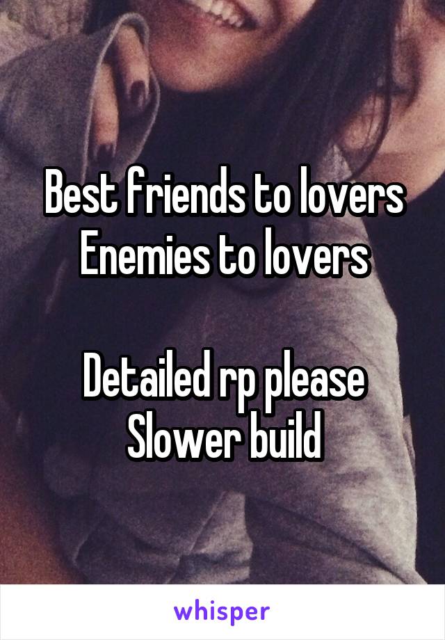 Best friends to lovers
Enemies to lovers

Detailed rp please
Slower build