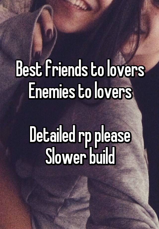 Best friends to lovers
Enemies to lovers

Detailed rp please
Slower build