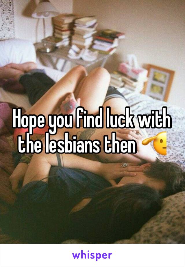 Hope you find luck with the lesbians then 🫡