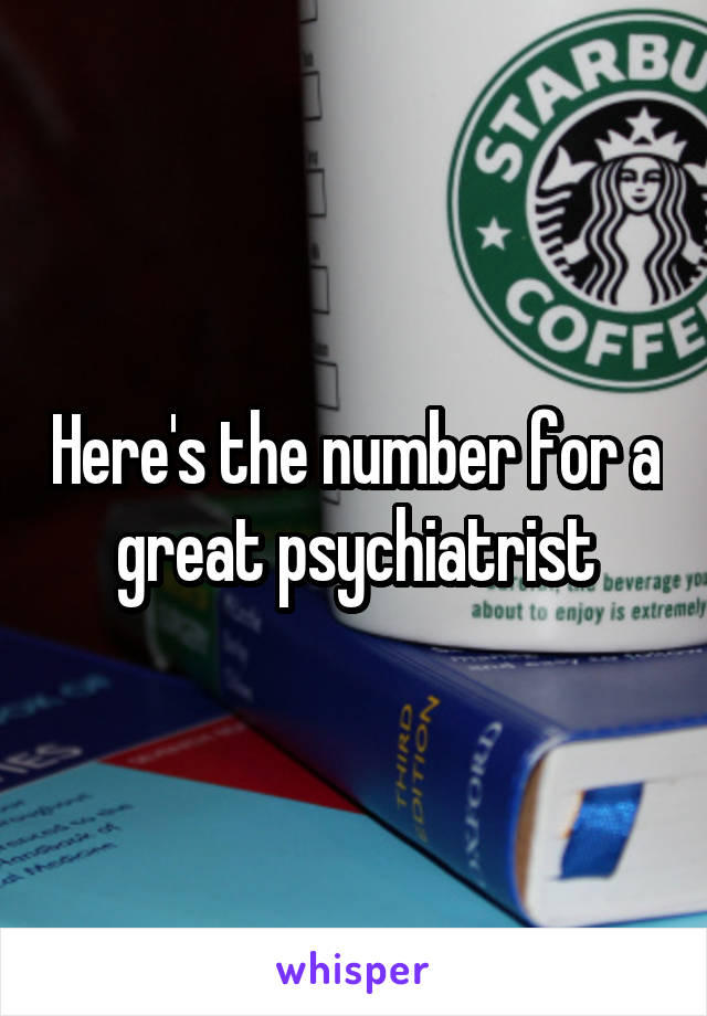 Here's the number for a great psychiatrist