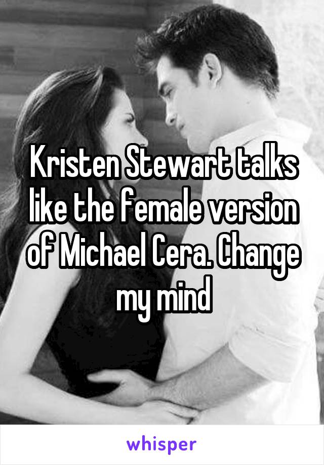 Kristen Stewart talks like the female version of Michael Cera. Change my mind