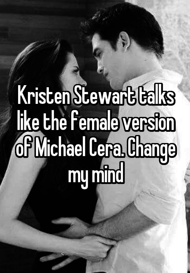 Kristen Stewart talks like the female version of Michael Cera. Change my mind