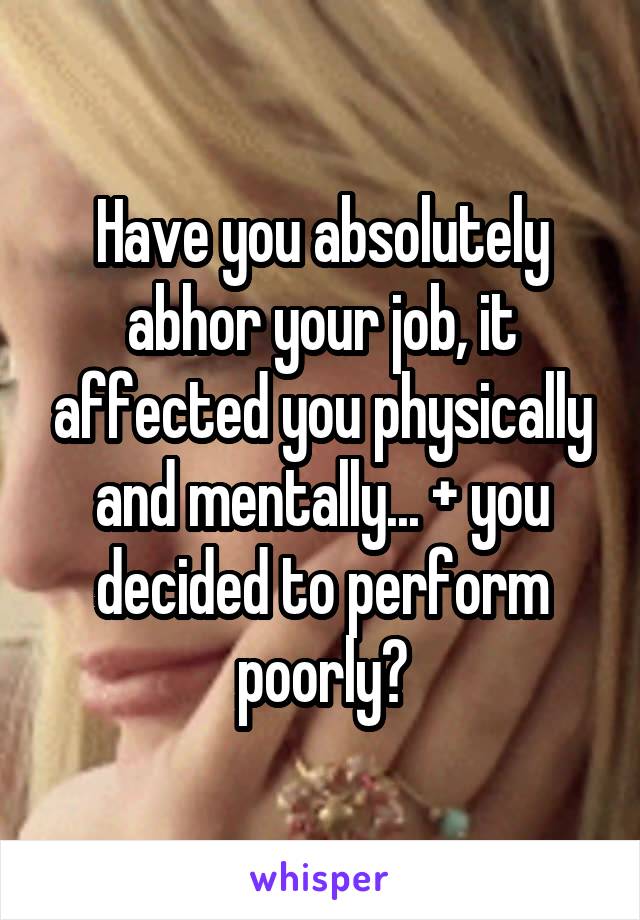 Have you absolutely abhor your job, it affected you physically and mentally... + you decided to perform poorly?