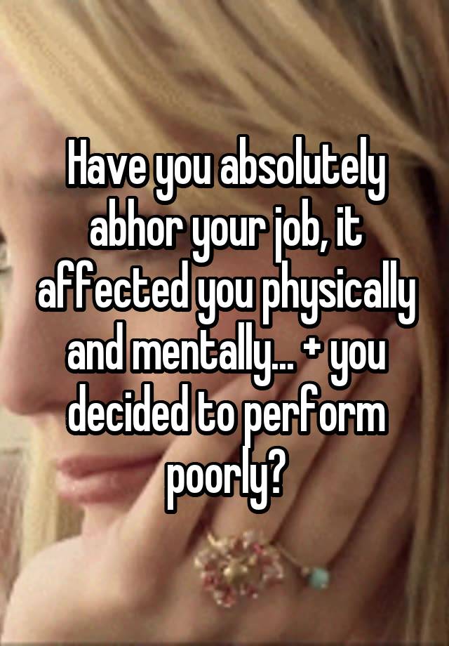 Have you absolutely abhor your job, it affected you physically and mentally... + you decided to perform poorly?